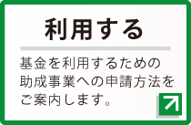 利用する　基金を利用するための助成事業の申請方法をご案内します。